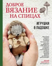 Доброе вязание на спицах. Игрушки в ладошке. Мария Никулина