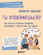 Ты издеваешься? Как научить ребенка управлять эмоциями, когда он вас не слышит. Эллисон Эдвардс