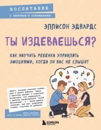 Ты издеваешься? Как научить ребенка управлять эмоциями, когда он вас не слышит. Эллисон Эдвардс