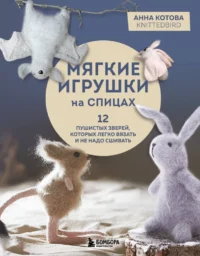 Мягкие игрушки на спицах. 12 пушистых зверей, которых легко вязать и не надо сшивать. Анна Котова
