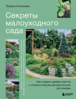 Секреты малоуходного сада. Как создать дизайн участка с неприхотливыми декоративными растениями. Татьяна Селезнева