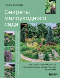 Секреты малоуходного сада. Как создать дизайн участка с неприхотливыми декоративными растениями. Татьяна Селезнева