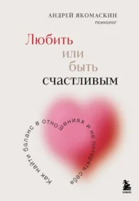 Любить или быть счастливым. Как найти баланс в отношениях и не потерять себя. Андрей Якомаскин