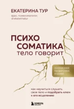 Психосоматика: тело говорит. Как научиться слушать свое тело и подобрать ключ к его исцелению. Екатерина Тур