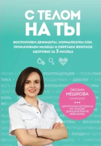 С телом на ты. Восполняем дефициты, нормализуем сон, прокачиваем мышцы и обретаем женское здоровье за 3 месяца. Оксана Мешкова