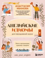 Английские идиомы для повседневной жизни. Легко запоминаем, красиво говорим. Анастасия Иванова
