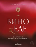 Вино к еде. Искусство идеального сочетания. Елена Горбачева