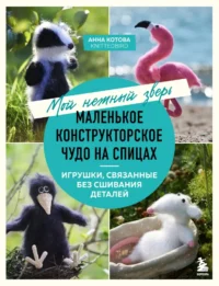 Мой нежный зверь. Маленькое конструкторское чудо на спицах. Игрушки, связанные без сшивания деталей. Анна Котова