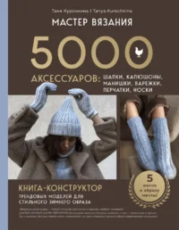 Мастер вязания. 5000 аксессуаров: шапки, капюшоны, манишки, варежки, перчатки, носки. Книга-конструктор трендовых моделей для стильного зимнего образа. Таня Курочкина