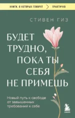 Будет трудно, пока ты себя не примешь. Новый путь к свободе от завышенных требований к себе. Стивен Гиз