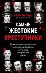 Самые жестокие преступники. Психологические профили нацистов, диктаторов, сектантов и серийных убийц. Висенте Гарридо