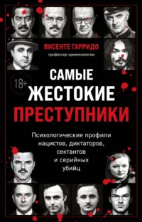 Самые жестокие преступники. Психологические профили нацистов, диктаторов, сектантов и серийных убийц. Висенте Гарридо