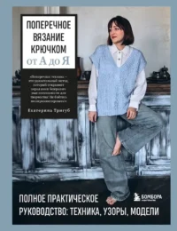 Поперечное вязание крючком от А до Я. Полное практическое руководство: техника, узоры, модели. Екатерина Тригуб