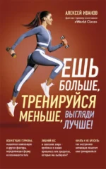Ешь больше, тренируйся меньше, выгляди лучше!. Алексей Иванов