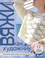 Вяжи как художник. Креативные узоры и модели для вязания крючком. Ольга Маннапова