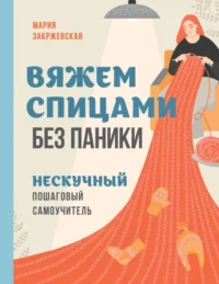 Вяжем спицами без паники. Нескучный пошаговый самоучитель. Мария Закржевская