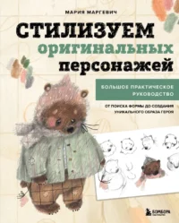 Стилизуем оригинальных персонажей. Большое практическое руководство. От поиска формы до создания уникального образа героя. Мария Маргевич