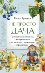 Не просто дача. Проверенные методики, с которыми ваш участок станет ухоженным и урожайным. Павел Траннуа