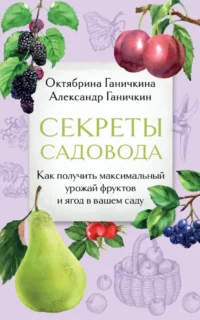 Секреты садовода. Как получить максимальный урожай фруктов и ягод в вашем саду. Ганичкин Александр, Ганичкина Октябрина