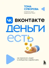 Вконтакте деньги есть. Как привлекать людей в сообщества и зарабатывать. Тома Суворова
