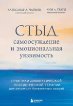 Стыд, самоосуждение и эмоциональная уязвимость. Практики диалектической поведенческой терапии для регуляции болезненных эмоций. Александр Л. Чапмен, Ким Л. Грац