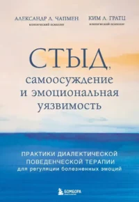 Стыд, самоосуждение и эмоциональная уязвимость. Практики диалектической поведенческой терапии для регуляции болезненных эмоций. Александр Л. Чапмен, Ким Л. Грац