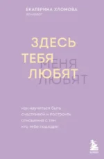 Здесь тебя любят. Как научиться быть счастливой и построить отношения с тем, кто тебе подходит. Екатерина Хломова