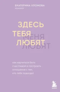 Здесь тебя любят. Как научиться быть счастливой и построить отношения с тем, кто тебе подходит. Екатерина Хломова