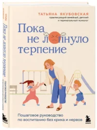 Пока не лопнуло терпение. Пошаговое руководство по воспитанию без крика и нервов — Книги для родителей