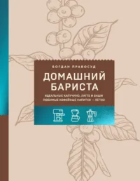 Домашний бариста. Идеальные капучино, латте и ваши любимые кофейные напитки - легко!. Богдан Правосуд
