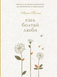 Ешь, болтай, люби. Книга для записи рецептов из поколения в поколение. Анна Полли