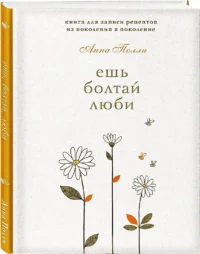Ешь, болтай, люби. Книга для записи рецептов из поколения в поколение — Кулинария