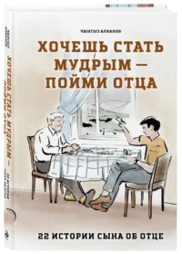Хочешь стать мудрым - пойми отца. 22 истории сына об отце — Современная русская литература