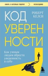 Код уверенности. Как умным людям обрести уверенность в себе. Роберт Келси