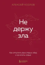 Не держу зла. Как отпустить груз старых обид и не копить новые. Алексей Козлов