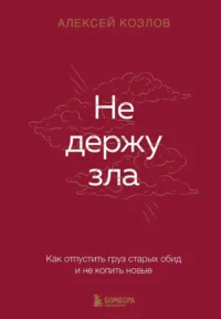 Не держу зла. Как отпустить груз старых обид и не копить новые. Алексей Козлов