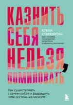 Казнить себя нельзя, помиловать. Как существовать с самим собой и разрешить себе достичь желаемого. Елена Старенкова