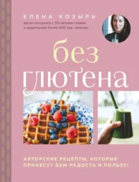 Без глютена. Авторские рецепты, которые принесут вам радость и пользу!. Елена Козырь