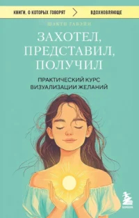 Захотел, представил, получил. Практический курс визуализации желаний. Шакти Гавэйн