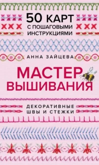 Мастер Вышивания. Декоративные ШВЫ И СТЕЖКИ. 50 карт с пошаговыми инструкциями. Анна Зайцева