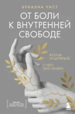 От боли к внутренней свободе. Я готов исцелиться. С чего мне начать?. Брианна Уист