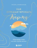 Как отредактировать карму. Бхагавад-Гита на все случаи жизни. Игорь Аниканов