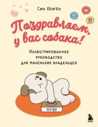 Поздравляем, у вас собака! Иллюстрированное руководство для маленьких владельцев. Син Хёнгён