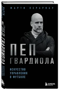 Пеп Гвардиола. Искусство управления в футболе — Биографии, мемуары
