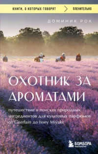 Охотник за ароматами. Путешествие в поисках природных ингредиентов для культовых парфюмов от Guerlain до Issey Miyake. Доминик Рок