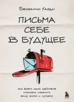 Письма себе в будущее. Как всего одно действие способно изменить вашу жизнь к лучшему. Бенжамин Харди