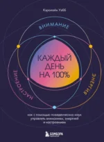 Каждый день на 100%. Как с помощью поведенческих наук управлять вниманием, энергией и настроением. Кэролайн Уэбб