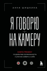Я говорю на камеру. Книга-тренинг по развитию проявленности и умению заявить о себе. Анна Шишкина