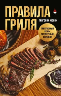 Правила гриля. Прирученный огонь, безупречный результат. Григорий Мосин