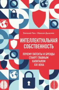 Интеллектуальная собственность. Почему патенты и бренды станут главным капиталом XXI века. Евгений Пен, Максим Дышлюк